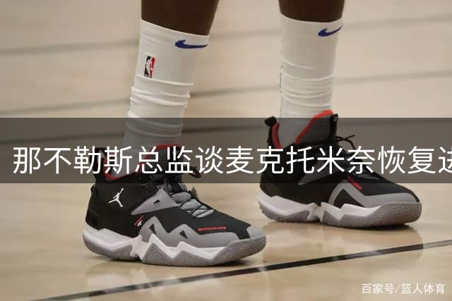 那不勒斯总监谈麦克托米奈恢复进展与续约意向